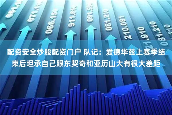 配资安全炒股配资门户 队记：爱德华兹上赛季结束后坦承自己跟东契奇和亚历山大有很大差距