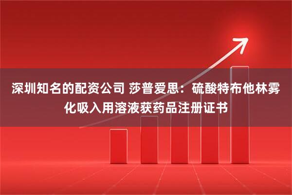 深圳知名的配资公司 莎普爱思：硫酸特布他林雾化吸入用溶液获药品注册证书