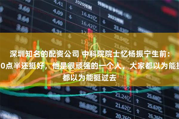 深圳知名的配资公司 中科院院士忆杨振宁生前：上午10点半还挺好，他是很顽强的一个人，大家都以为能挺过去