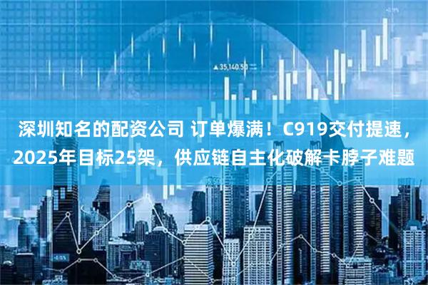 深圳知名的配资公司 订单爆满！C919交付提速，2025年目标25架，供应链自主化破解卡脖子难题