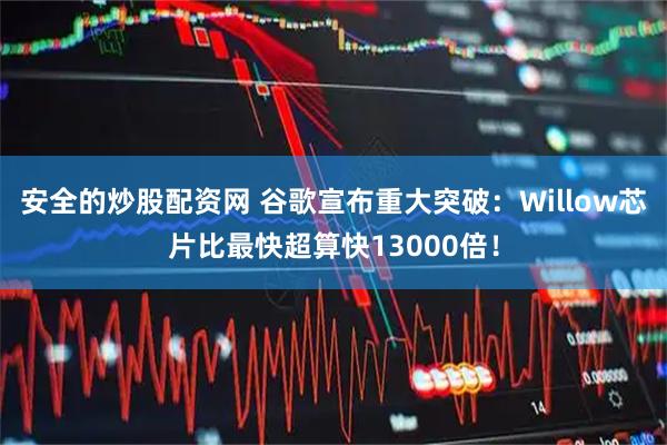 安全的炒股配资网 谷歌宣布重大突破：Willow芯片比最快超算快13000倍！