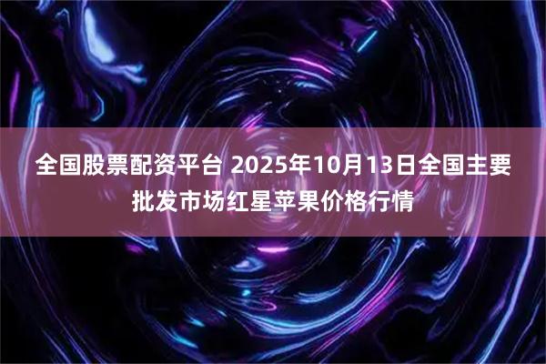全国股票配资平台 2025年10月13日全国主要批发市场红星苹果价格行情