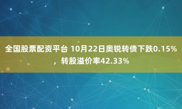 全国股票配资平台 10月22日奥锐转债下跌0.15%，转股溢价率42.33%