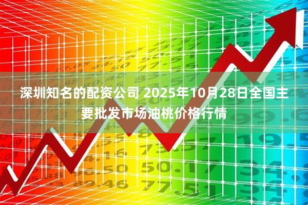 深圳知名的配资公司 2025年10月28日全国主要批发市场油桃价格行情