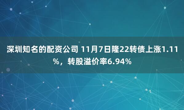 深圳知名的配资公司 11月7日隆22转债上涨1.11%，转股溢价率6.94%