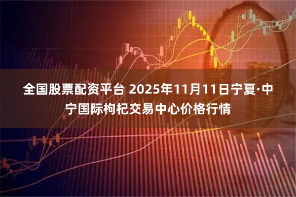 全国股票配资平台 2025年11月11日宁夏·中宁国际枸杞交易中心价格行情