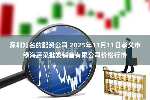 深圳知名的配资公司 2025年11月11日孝义市绿海蔬菜批发销售有限公司价格行情