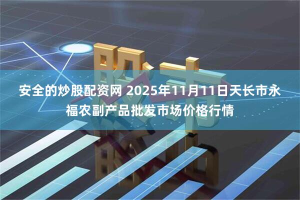 安全的炒股配资网 2025年11月11日天长市永福农副产品批发市场价格行情