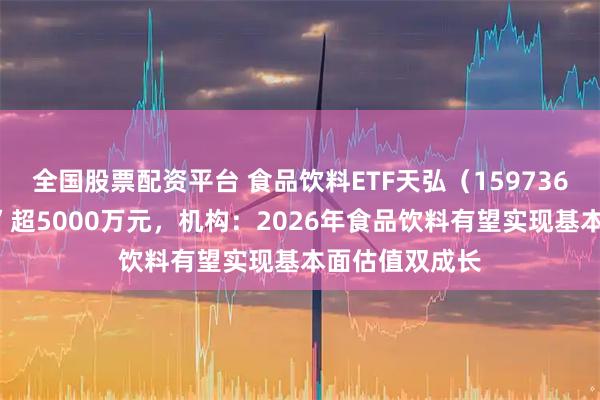 全国股票配资平台 食品饮料ETF天弘（159736）两日“吸金”超5000万元，机构：2026年食品饮料有望实现基本面估值双成长