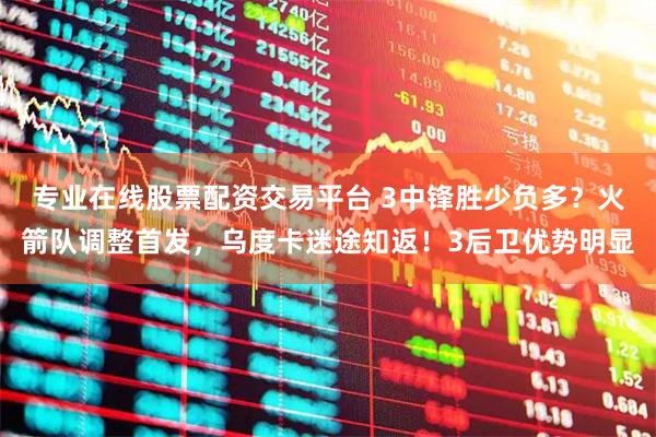 专业在线股票配资交易平台 3中锋胜少负多？火箭队调整首发，乌度卡迷途知返！3后卫优势明显