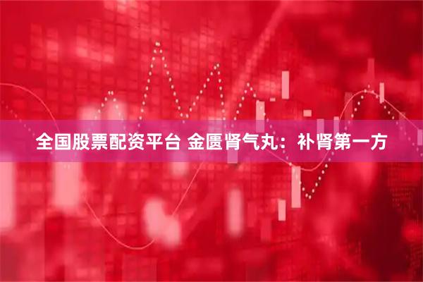 全国股票配资平台 金匮肾气丸：补肾第一方