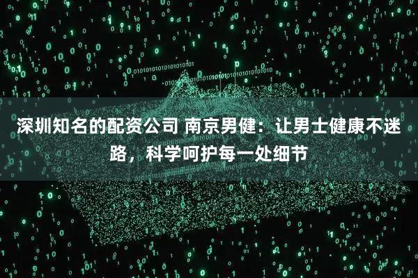 深圳知名的配资公司 南京男健：让男士健康不迷路，科学呵护每一处细节