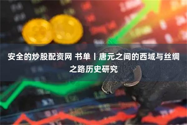 安全的炒股配资网 书单丨唐元之间的西域与丝绸之路历史研究