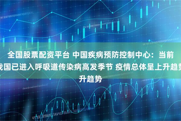 全国股票配资平台 中国疾病预防控制中心：当前我国已进入呼吸道传染病高发季节 疫情总体呈上升趋势