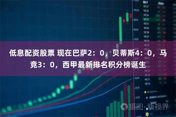 低息配资股票 现在巴萨2：0，贝蒂斯4：0，马竞3：0，西甲最新排名积分榜诞生