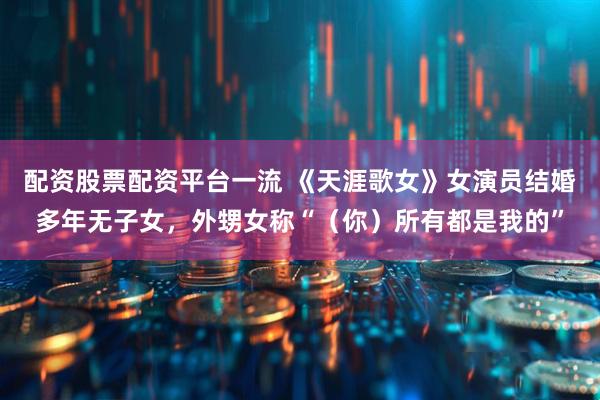 配资股票配资平台一流 《天涯歌女》女演员结婚多年无子女，外甥女称“（你）所有都是我的”