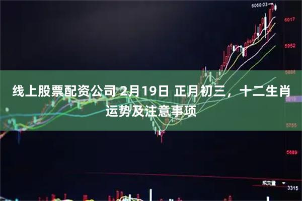 线上股票配资公司 2月19日 正月初三，十二生肖运势及注意事项