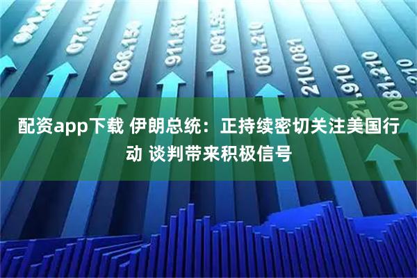 配资app下载 伊朗总统：正持续密切关注美国行动 谈判带来积极信号