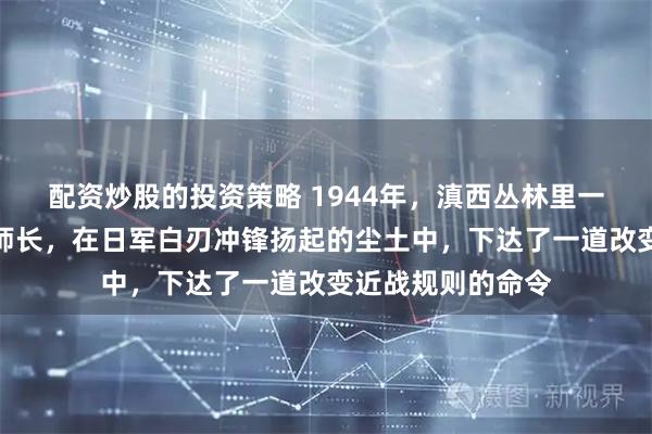 配资炒股的投资策略 1944年，滇西丛林里一名手握汤姆逊的师长，在日军白刃冲锋扬起的尘土中，下达了一道改变近战规则的命令