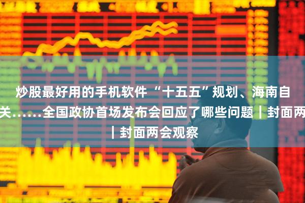 炒股最好用的手机软件 “十五五”规划、海南自贸港封关……全国政协首场发布会回应了哪些问题｜封面两会观察
